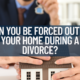 Can you be Forced Out of your Home During a Divorce?